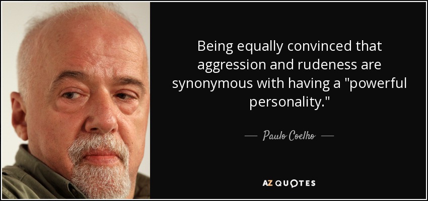 Being equally convinced that aggression and rudeness are synonymous with having a 