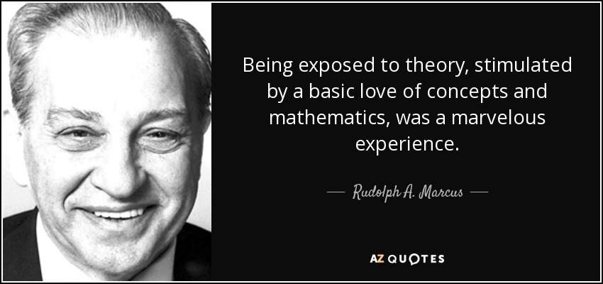 Being exposed to theory, stimulated by a basic love of concepts and mathematics, was a marvelous experience. - Rudolph A. Marcus