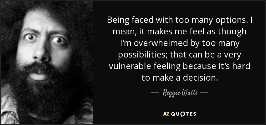 Being faced with too many options. I mean, it makes me feel as though I'm overwhelmed by too many possibilities; that can be a very vulnerable feeling because it's hard to make a decision. - Reggie Watts