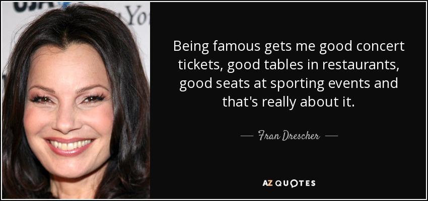 Being famous gets me good concert tickets, good tables in restaurants, good seats at sporting events and that's really about it. - Fran Drescher
