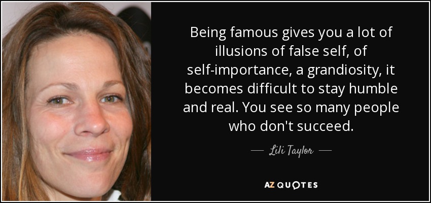 Being famous gives you a lot of illusions of false self, of self-importance, a grandiosity, it becomes difficult to stay humble and real. You see so many people who don't succeed. - Lili Taylor