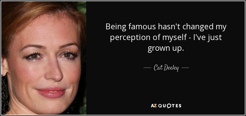 Being famous hasn't changed my perception of myself - I've just grown up. - Cat Deeley