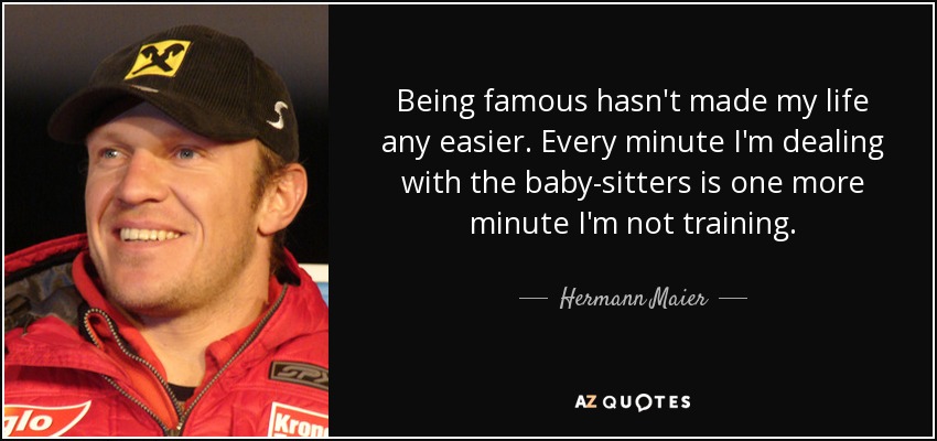 Being famous hasn't made my life any easier. Every minute I'm dealing with the baby-sitters is one more minute I'm not training. - Hermann Maier