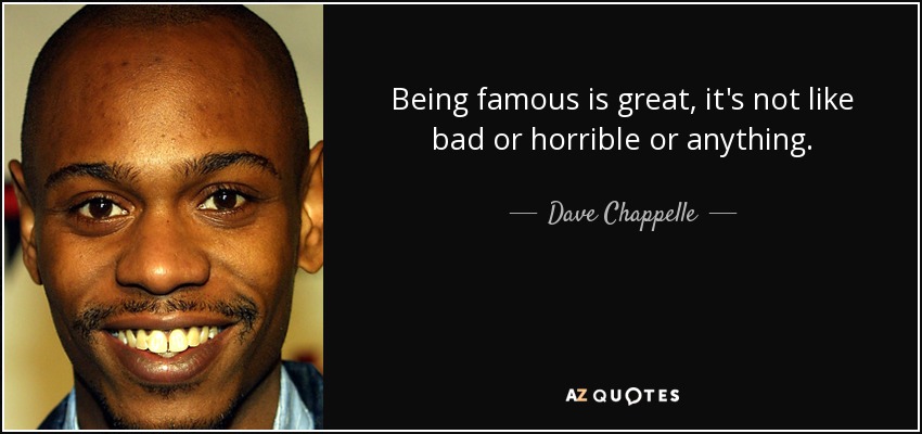 Being famous is great, it's not like bad or horrible or anything. - Dave Chappelle