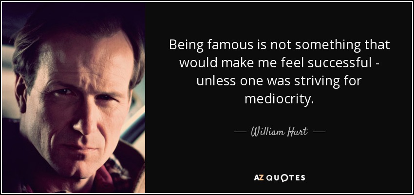 Being famous is not something that would make me feel successful - unless one was striving for mediocrity. - William Hurt