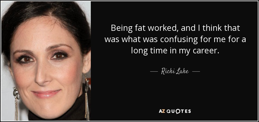 Ricki Lake quote: Being fat worked, and I think that was what was...