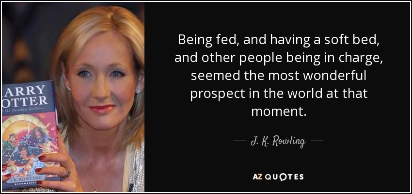 Being fed, and having a soft bed, and other people being in charge, seemed the most wonderful prospect in the world at that moment. - J. K. Rowling