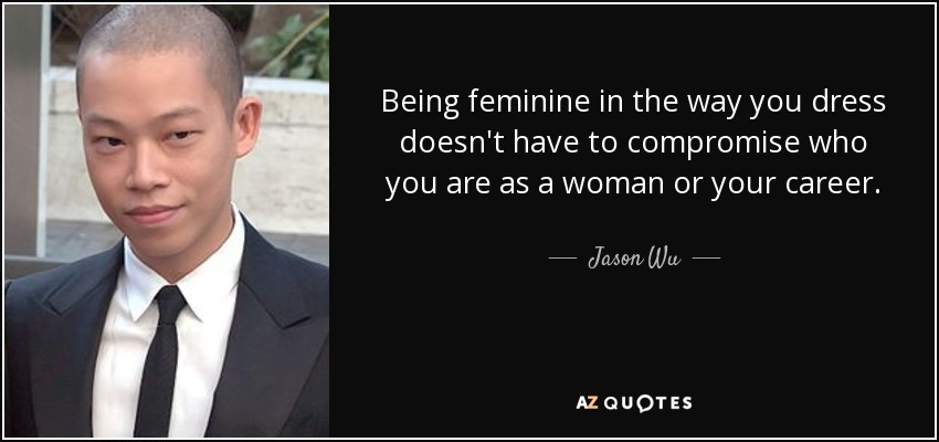 Being feminine in the way you dress doesn't have to compromise who you are as a woman or your career. - Jason Wu