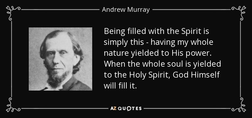Being filled with the Spirit is simply this - having my whole nature yielded to His power. When the whole soul is yielded to the Holy Spirit, God Himself will fill it. - Andrew Murray