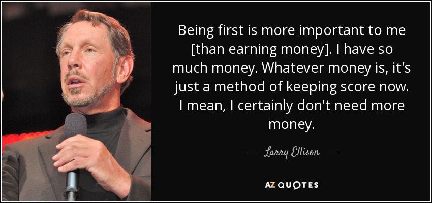 Being first is more important to me [than earning money]. I have so much money. Whatever money is, it's just a method of keeping score now. I mean, I certainly don't need more money. - Larry Ellison