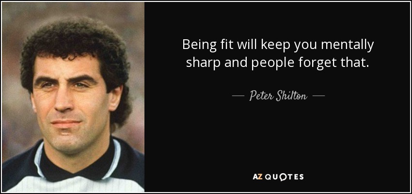 Being fit will keep you mentally sharp and people forget that. - Peter Shilton