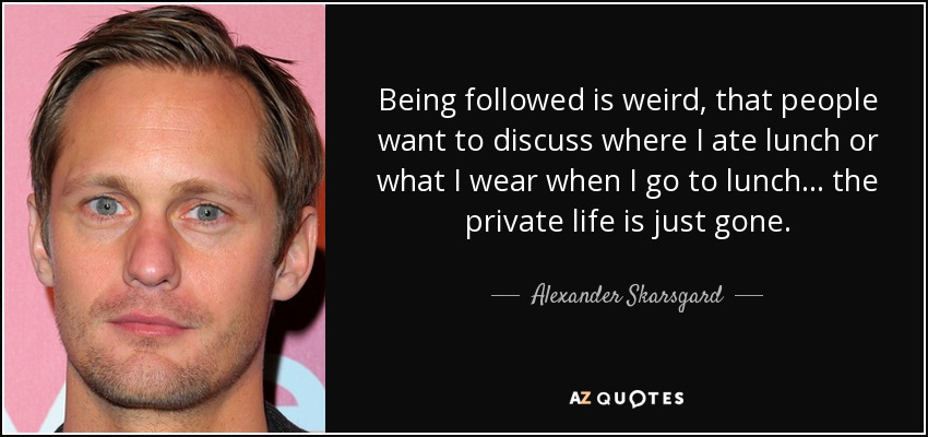 Being followed is weird, that people want to discuss where I ate lunch or what I wear when I go to lunch... the private life is just gone. - Alexander Skarsgard