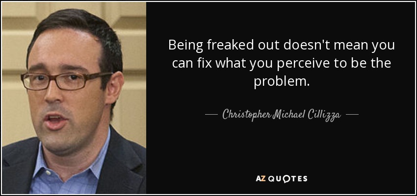 Being freaked out doesn't mean you can fix what you perceive to be the problem. - Christopher Michael Cillizza