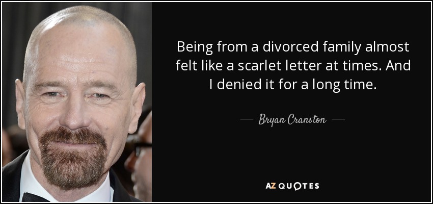 Being from a divorced family almost felt like a scarlet letter at times. And I denied it for a long time. - Bryan Cranston