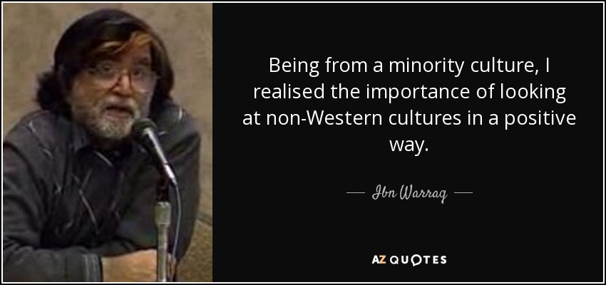 Being from a minority culture, I realised the importance of looking at non-Western cultures in a positive way. - Ibn Warraq