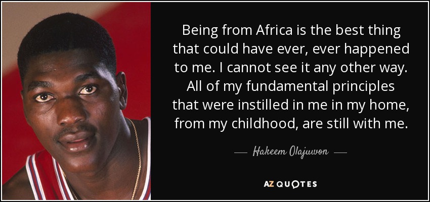 Being from Africa is the best thing that could have ever, ever happened to me. I cannot see it any other way. All of my fundamental principles that were instilled in me in my home, from my childhood, are still with me. - Hakeem Olajuwon