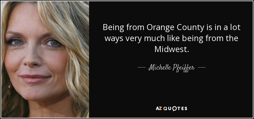 Being from Orange County is in a lot ways very much like being from the Midwest. - Michelle Pfeiffer