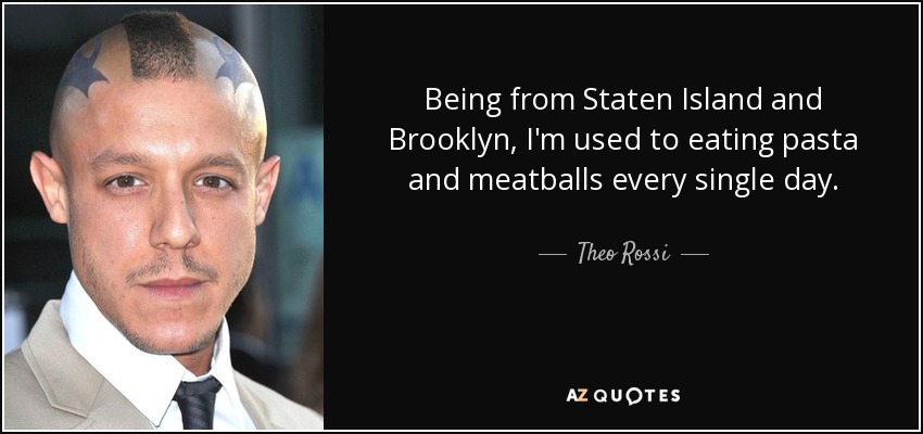 Being from Staten Island and Brooklyn, I'm used to eating pasta and meatballs every single day. - Theo Rossi
