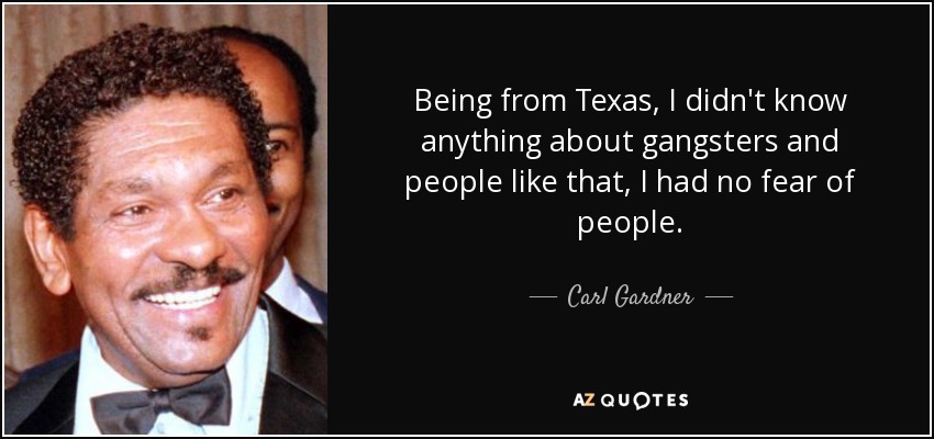 Being from Texas, I didn't know anything about gangsters and people like that, I had no fear of people. - Carl Gardner