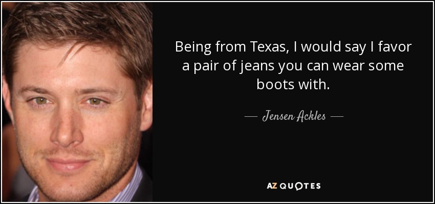Being from Texas, I would say I favor a pair of jeans you can wear some boots with. - Jensen Ackles