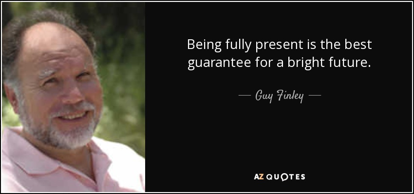 Being fully present is the best guarantee for a bright future. - Guy Finley