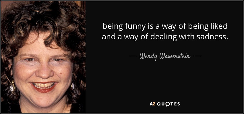 being funny is a way of being liked and a way of dealing with sadness. - Wendy Wasserstein