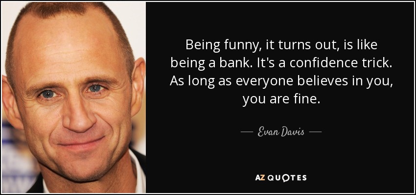 Being funny, it turns out, is like being a bank. It's a confidence trick. As long as everyone believes in you, you are fine. - Evan Davis