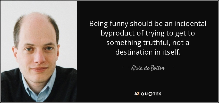 Being funny should be an incidental byproduct of trying to get to something truthful, not a destination in itself. - Alain de Botton
