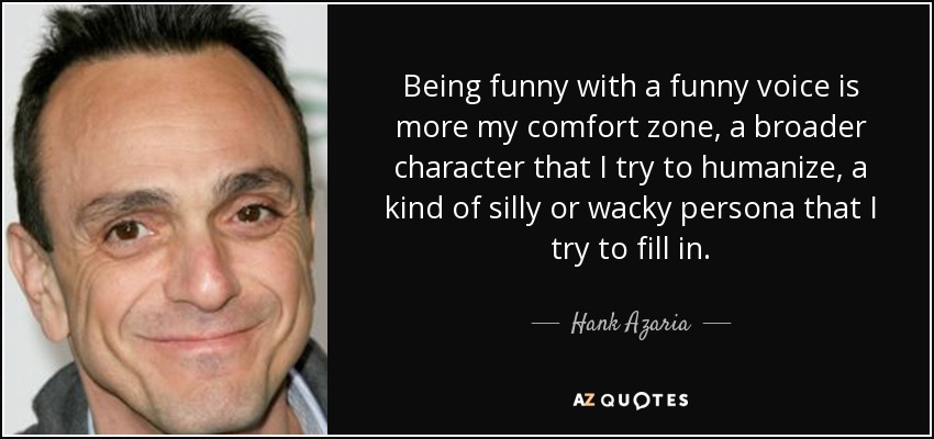 Being funny with a funny voice is more my comfort zone, a broader character that I try to humanize, a kind of silly or wacky persona that I try to fill in. - Hank Azaria