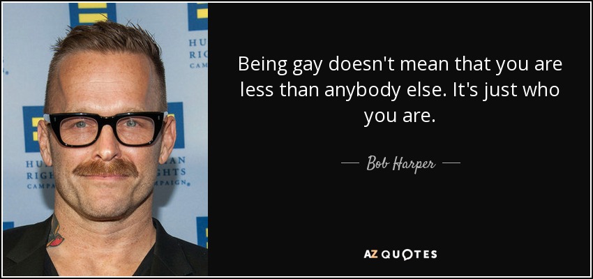 Being gay doesn't mean that you are less than anybody else. It's just who you are. - Bob Harper
