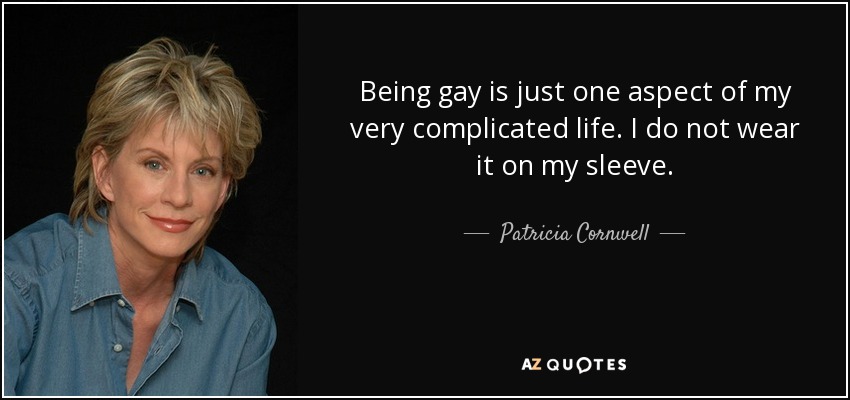 Being gay is just one aspect of my very complicated life. I do not wear it on my sleeve. - Patricia Cornwell