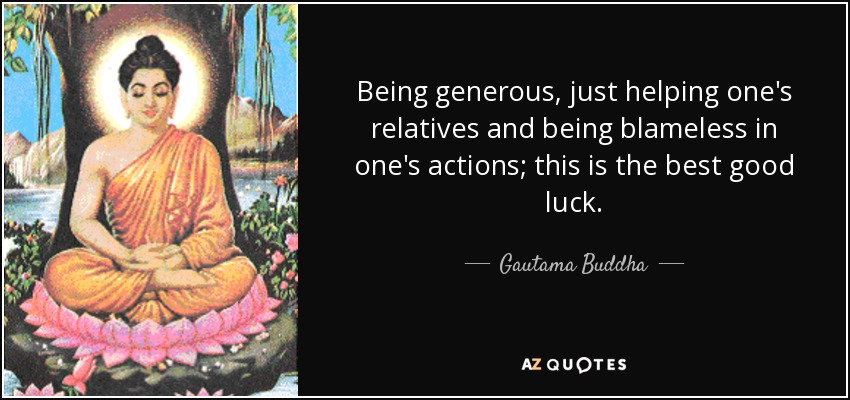 Being generous, just helping one's relatives and being blameless in one's actions; this is the best good luck. - Gautama Buddha