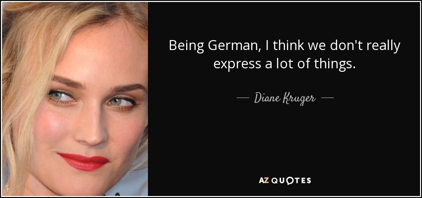 Being German, I think we don't really express a lot of things. - Diane Kruger