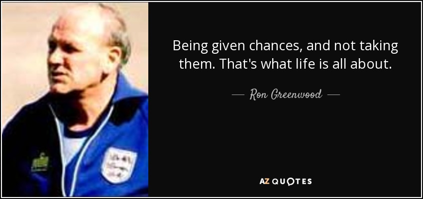 Being given chances, and not taking them. That's what life is all about. - Ron Greenwood