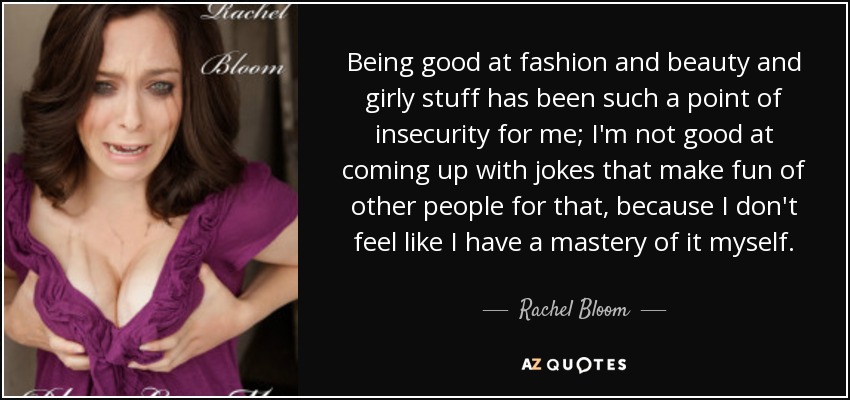 Being good at fashion and beauty and girly stuff has been such a point of insecurity for me; I'm not good at coming up with jokes that make fun of other people for that, because I don't feel like I have a mastery of it myself. - Rachel Bloom