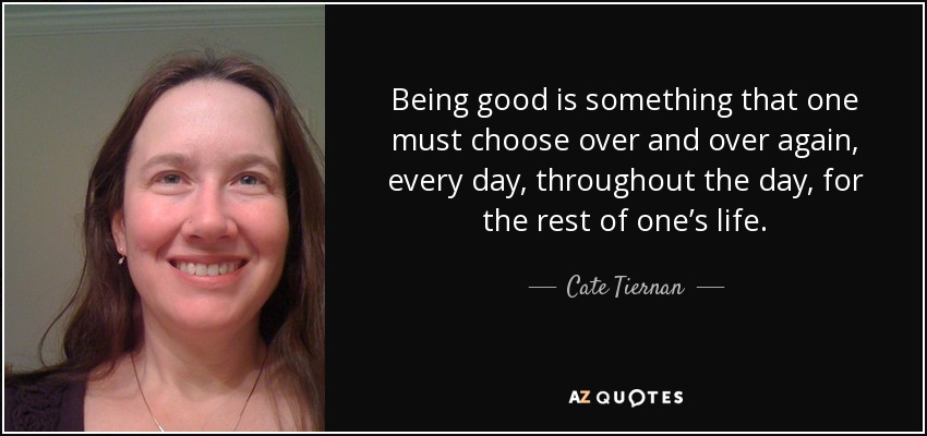 Being good is something that one must choose over and over again, every day, throughout the day, for the rest of one’s life. - Cate Tiernan