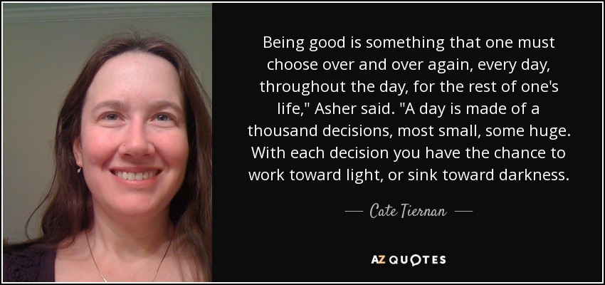 Being good is something that one must choose over and over again, every day, throughout the day, for the rest of one's life,