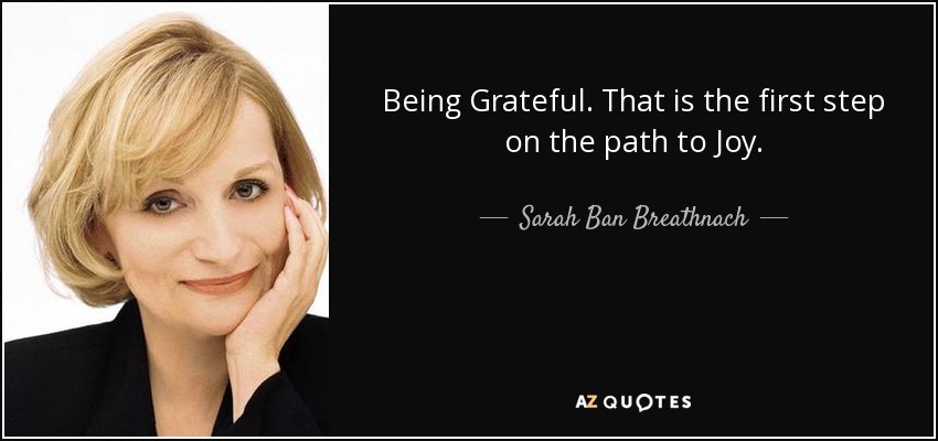 Being Grateful. That is the first step on the path to Joy. - Sarah Ban Breathnach