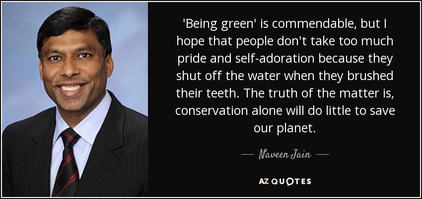 'Being green' is commendable, but I hope that people don't take too much pride and self-adoration because they shut off the water when they brushed their teeth. The truth of the matter is, conservation alone will do little to save our planet. - Naveen Jain