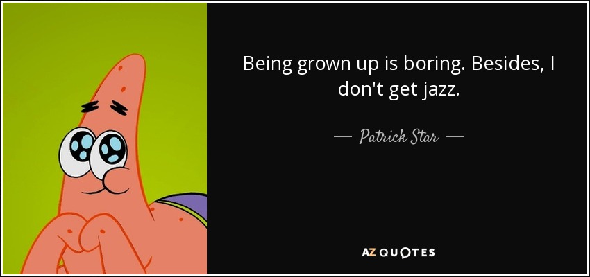 Being grown up is boring. Besides, I don't get jazz. - Patrick Star