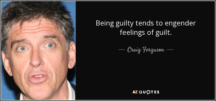Being guilty tends to engender feelings of guilt. - Craig Ferguson