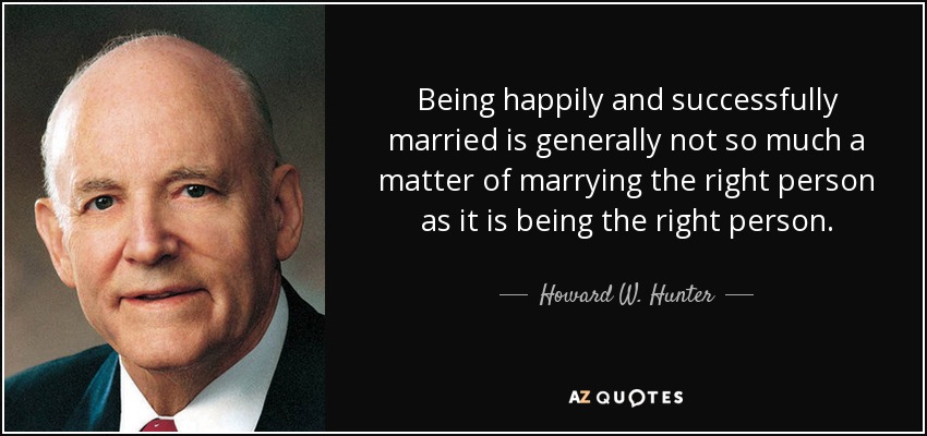 Being happily and successfully married is generally not so much a matter of marrying the right person as it is being the right person. - Howard W. Hunter
