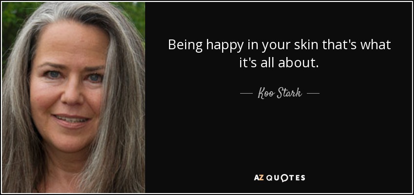 Being happy in your skin that's what it's all about. - Koo Stark