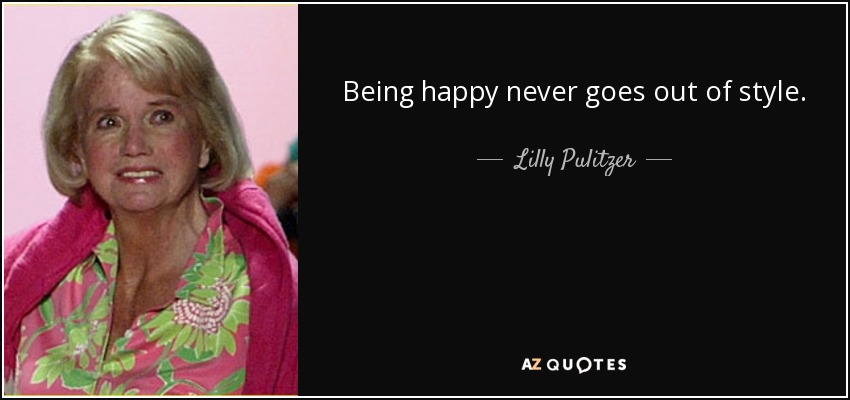 Being happy never goes out of style. - Lilly Pulitzer