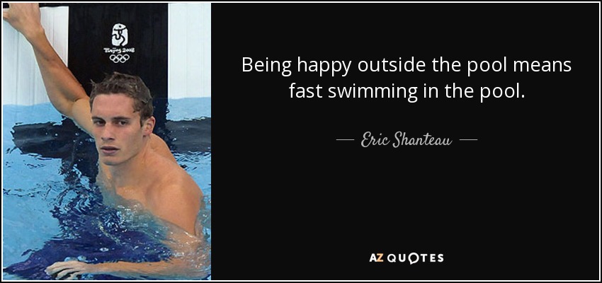 Being happy outside the pool means fast swimming in the pool. - Eric Shanteau