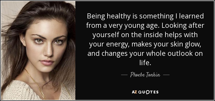 Being healthy is something I learned from a very young age. Looking after yourself on the inside helps with your energy, makes your skin glow, and changes your whole outlook on life. - Phoebe Tonkin