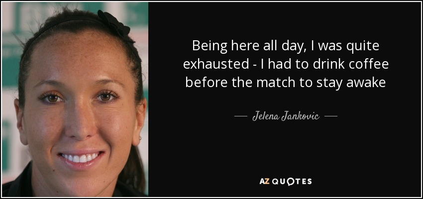 Being here all day, I was quite exhausted - I had to drink coffee before the match to stay awake - Jelena Jankovic