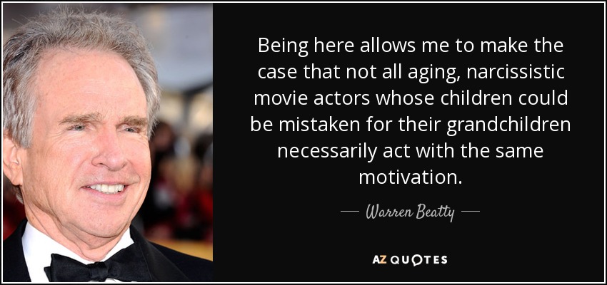 Being here allows me to make the case that not all aging, narcissistic movie actors whose children could be mistaken for their grandchildren necessarily act with the same motivation. - Warren Beatty