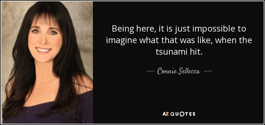 Being here, it is just impossible to imagine what that was like, when the tsunami hit. - Connie Sellecca