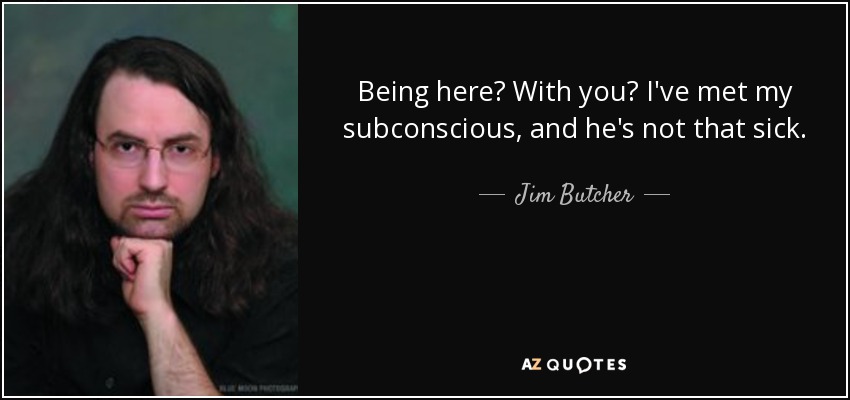 Being here? With you? I've met my subconscious, and he's not that sick. - Jim Butcher